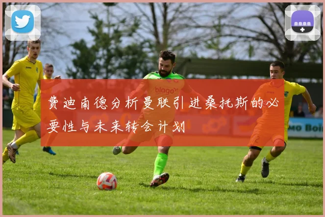 费迪南德分析曼联引进桑托斯的必要性与未来转会计划