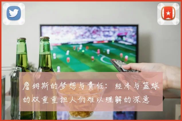 詹姆斯的梦想与责任：经济与篮球的双重重担人们难以理解的深意