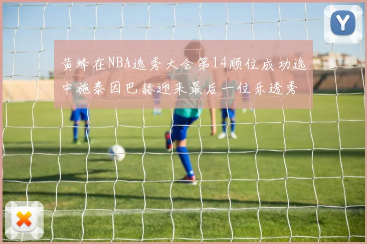 黄蜂在NBA选秀大会第14顺位成功选中施泰因巴赫迎来最后一位乐透秀