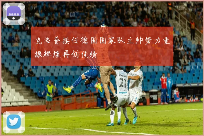 克洛普接任德国国家队主帅努力重振辉煌再创佳绩