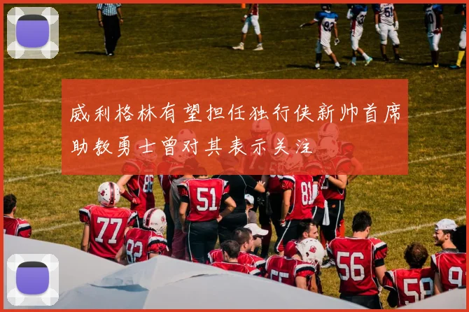 威利格林有望担任独行侠新帅首席助教勇士曾对其表示关注