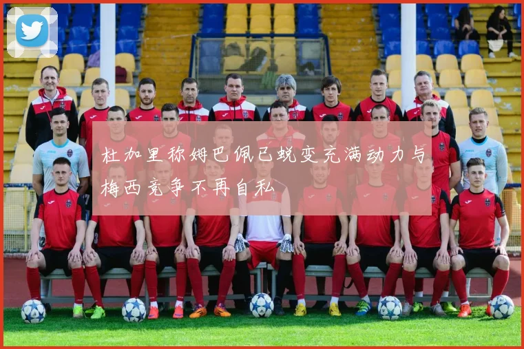 杜加里称姆巴佩已蜕变充满动力与梅西竞争不再自私