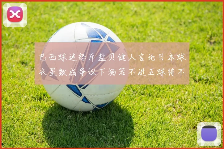 巴西球迷怒斥盐贝健人言论日本球衣星数成争议下场若不进五球将不庆祝