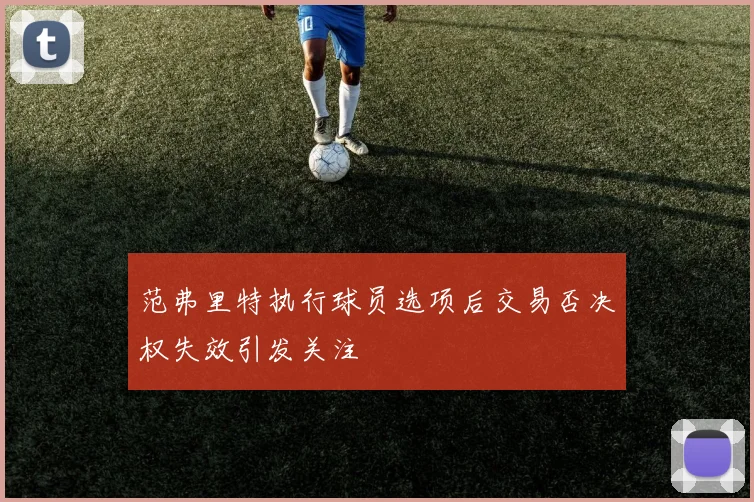 范弗里特执行球员选项后交易否决权失效引发关注