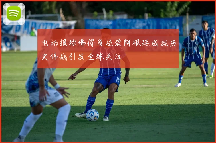 电讯报称佛得角逆袭阿根廷成就历史伟战引发全球关注