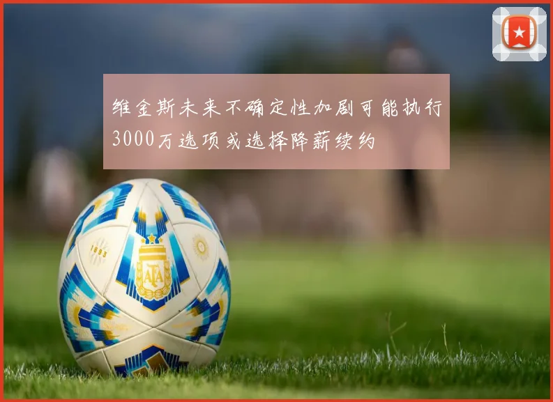 维金斯未来不确定性加剧可能执行3000万选项或选择降薪续约